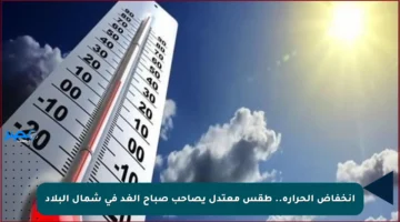 انخفاض الحرارة.. طقس معتدل يصاحب صباح الغد في شمال البلاد